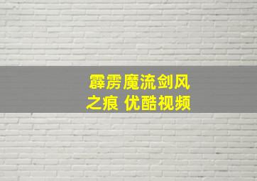 霹雳魔流剑风之痕 优酷视频